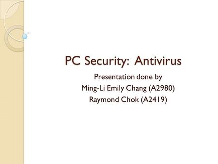 PC Security: Antivirus Presentation done by Ming-Li Emily Chang (A2980) Raymond Chok (A2419)
