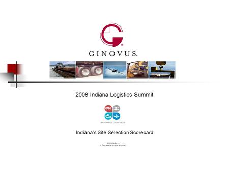 ©2002-2008 Ginovus All Rights Reserved, Confidential & Proprietary 2008 Indiana Logistics Summit Indiana’s Site Selection Scorecard.