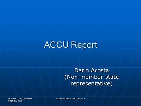 U.S. LHC Users Meeting, Sept.26, 2009 ACCU Report ~ Darin Acosta 1 ACCU Report Darin Acosta (Non-member state representative)
