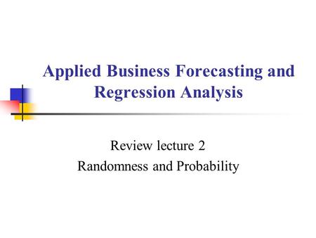 Applied Business Forecasting and Regression Analysis Review lecture 2 Randomness and Probability.