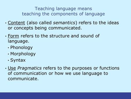 Teaching language means teaching the components of language Content (also called semantics) refers to the ideas or concepts being communicated. Form refers.