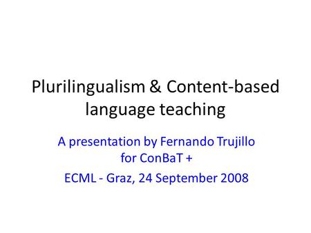 Plurilingualism & Content-based language teaching A presentation by Fernando Trujillo for ConBaT + ECML - Graz, 24 September 2008.