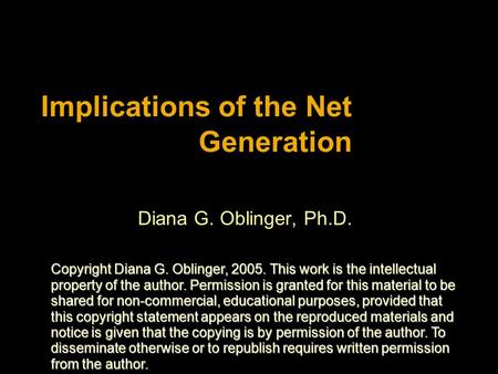Implications of the Net Generation Diana G. Oblinger, Ph.D. Copyright Diana G. Oblinger, 2005. This work is the intellectual property of the author. Permission.