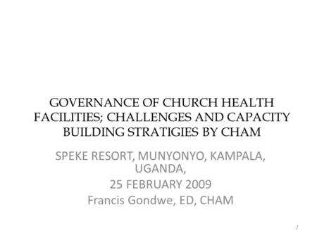 GOVERNANCE OF CHURCH HEALTH FACILITIES; CHALLENGES AND CAPACITY BUILDING STRATIGIES BY CHAM SPEKE RESORT, MUNYONYO, KAMPALA, UGANDA, 25 FEBRUARY 2009 Francis.