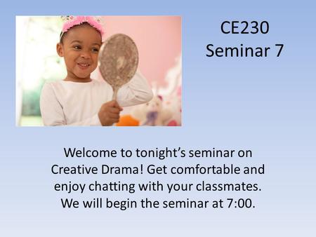 CE230 Seminar 7 Welcome to tonight’s seminar on Creative Drama! Get comfortable and enjoy chatting with your classmates. We will begin the seminar at 7:00.
