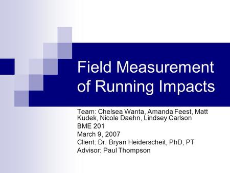 Field Measurement of Running Impacts Team: Chelsea Wanta, Amanda Feest, Matt Kudek, Nicole Daehn, Lindsey Carlson BME 201 March 9, 2007 Client: Dr. Bryan.