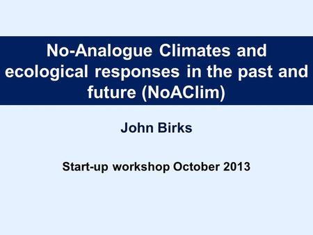 No-Analogue Climates and ecological responses in the past and future (NoAClim) John Birks Start-up workshop October 2013.