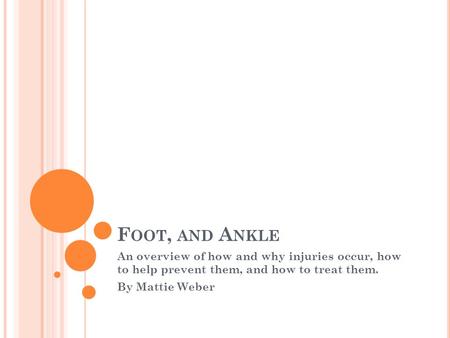 F OOT, AND A NKLE An overview of how and why injuries occur, how to help prevent them, and how to treat them. By Mattie Weber.