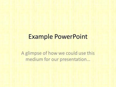 Example PowerPoint A glimpse of how we could use this medium for our presentation…
