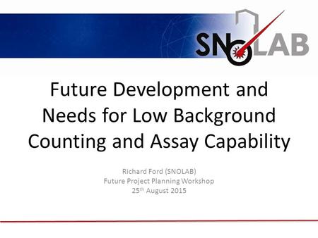 Future Development and Needs for Low Background Counting and Assay Capability Richard Ford (SNOLAB) Future Project Planning Workshop 25 th August 2015.