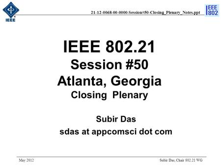 21-12-0068-00-0000-Session#50-Closing_Plenary_Notes.ppt IEEE 802.21 Session #50 Atlanta, Georgia Closing Plenary Subir Das, Chair 802.21 WG May 2012 Subir.