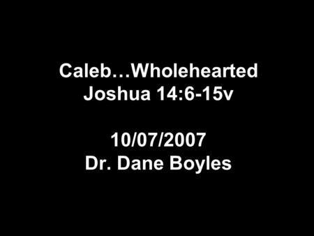 Caleb…Wholehearted Joshua 14:6-15v 10/07/2007 Dr. Dane Boyles.