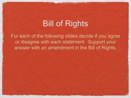 Bill of Rights For each of the following slides decide if you agree or disagree with each statement. Support your answer with an amendment in the Bill.