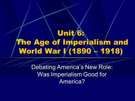Unit 6: The Age of Imperialism and World War I (1890 – 1918) Debating America’s New Role: Was Imperialism Good for America?