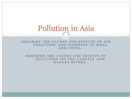 DESCRIBE THE CAUSES AND EFFECTS OF AIR POLLUTION AND FLOODING IN INDIA AND CHINA. DESCRIBE THE CAUSES AND EFFECTS OF POLLUTION ON THE YANGTZE AND GANGES.