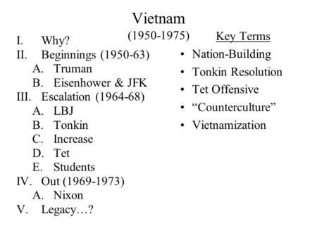 Vietnam (1950-1975) I.Why? II.Beginnings (1950-63) A.Truman B.Eisenhower & JFK III.Escalation (1964-68) A.LBJ B.Tonkin C.Increase D.Tet E.Students IV.Out.