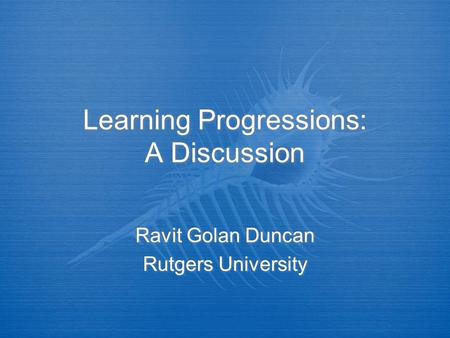 Learning Progressions: A Discussion Ravit Golan Duncan Rutgers University Ravit Golan Duncan Rutgers University.