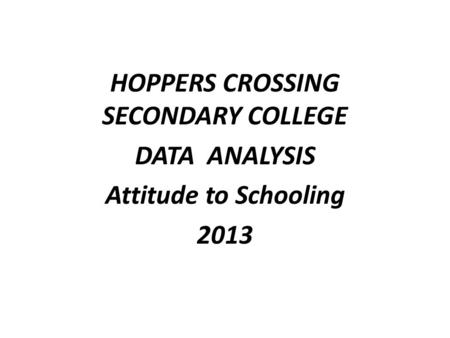 HOPPERS CROSSING SECONDARY COLLEGE DATA ANALYSIS Attitude to Schooling 2013.