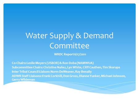 Water Supply & Demand Committee WRDC Report 6/17/2011 Co-Chairs: Leslie Meyers (USBOR) & Ron Doba (NAMWUA) Subcommittee Chairs: Christine Nuñez, Lyn White,