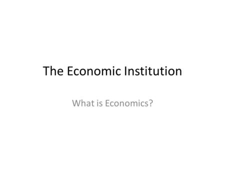 The Economic Institution What is Economics?. The Economic Institution To satisfy people’s needs and wants, every society develops a system of roles and.