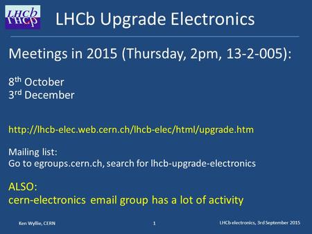 Ken Wyllie, CERN LHCb electronics, 3rd September 2015 1 LHCb Upgrade Electronics Meetings in 2015 (Thursday, 2pm, 13-2-005): 8 th October 3 rd December.