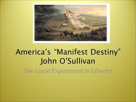 America’s “Manifest Destiny” John O’Sullivan The Great Experiment in Liberty!