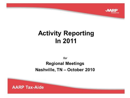 1 AARP Tax-Aide Activity Reporting In 2011 for Regional Meetings Nashville, TN – October 2010.