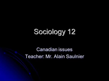 Sociology 12 Canadian issues Teacher: Mr. Alain Saulnier.