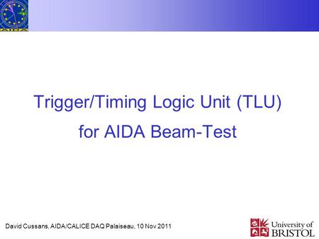 David Cussans, AIDA/CALICE DAQ Palaiseau, 10 Nov 2011 Trigger/Timing Logic Unit (TLU) for AIDA Beam-Test.