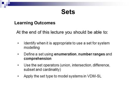 Sets Learning Outcomes At the end of this lecture you should be able to: Identify when it is appropriate to use a set for system modelling Define a set.