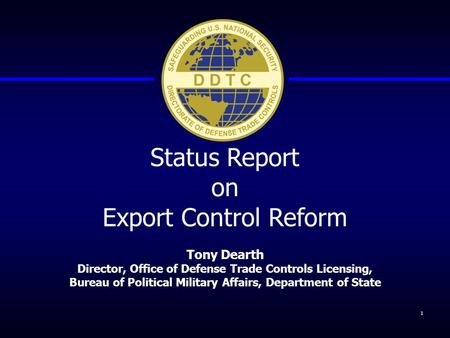 Status Report on Export Control Reform Tony Dearth Director, Office of Defense Trade Controls Licensing, Bureau of Political Military Affairs, Department.