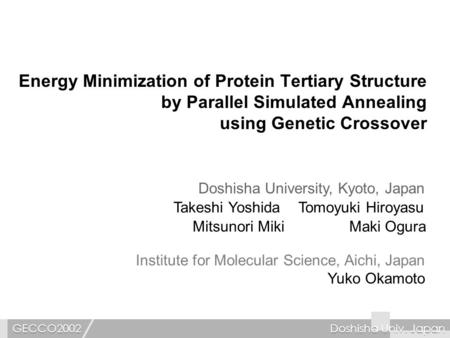 Doshisha Univ. JapanGECCO2002 Energy Minimization of Protein Tertiary Structure by Parallel Simulated Annealing using Genetic Crossover Takeshi YoshidaTomoyuki.