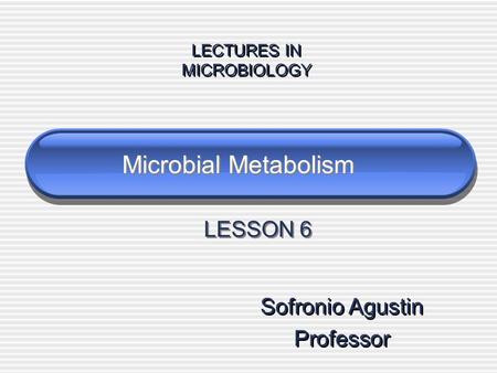 Microbial Metabolism Sofronio Agustin Professor Sofronio Agustin Professor LECTURES IN MICROBIOLOGY LECTURES IN MICROBIOLOGY LESSON 6.