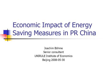 Economic Impact of Energy Saving Measures in PR China Joachim Böhme Senior consultant UNIRULE Institute of Economics Beijing 2008-05-30.