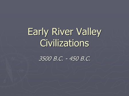 Early River Valley Civilizations 3500 B.C. - 450 B.C.