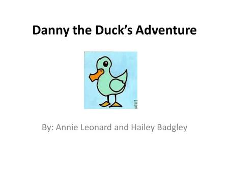 Danny the Duck’s Adventure By: Annie Leonard and Hailey Badgley.