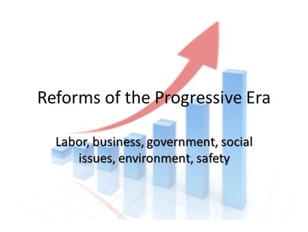 Reforms of the Progressive Era Labor, business, government, social issues, environment, safety.