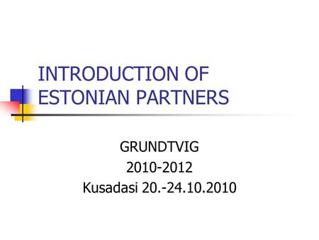 INTRODUCTION OF ESTONIAN PARTNERS GRUNDTVIG 2010-2012 Kusadasi 20.-24.10.2010.