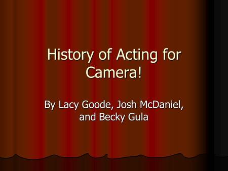 History of Acting for Camera! By Lacy Goode, Josh McDaniel, and Becky Gula.