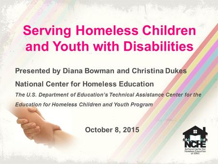 Serving Homeless Children and Youth with Disabilities Presented by Diana Bowman and Christina Dukes National Center for Homeless Education The U.S. Department.