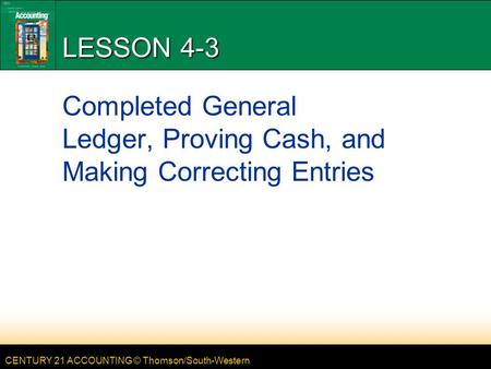 CENTURY 21 ACCOUNTING © Thomson/South-Western LESSON 4-3 Completed General Ledger, Proving Cash, and Making Correcting Entries.