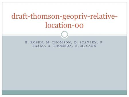 B. ROSEN, M. THOMSON, D. STANLEY, G. BAJKO, A. THOMSON, S. MCCANN draft-thomson-geopriv-relative- location-00.