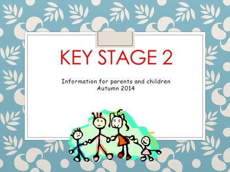 KEY STAGE 2 Information for parents and children Autumn 2014.