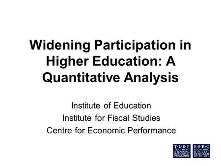 Widening Participation in Higher Education: A Quantitative Analysis Institute of Education Institute for Fiscal Studies Centre for Economic Performance.