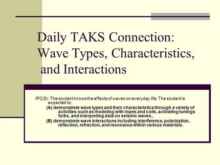 Daily TAKS Connection: Wave Types, Characteristics, and Interactions IPC(5): The student knows the effects of waves on everyday life. The student is expected.