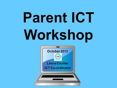 Parent ICT Workshop October 2013 Laura Coulter ICT Co-ordinator.