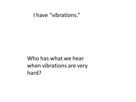 I have “vibrations.” Who has what we hear when vibrations are very hard?