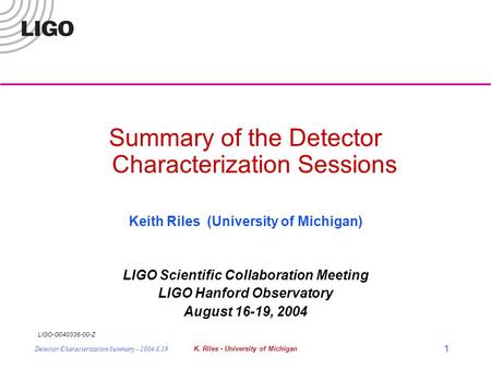 LIGO-G040336-00-Z Detector Characterization Summary - 2004.8.19K. Riles - University of Michigan 1 Summary of the Detector Characterization Sessions Keith.