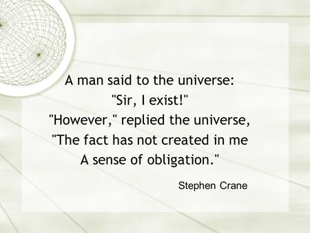 A man said to the universe: Sir, I exist! However, replied the universe, The fact has not created in me A sense of obligation. Stephen Crane.