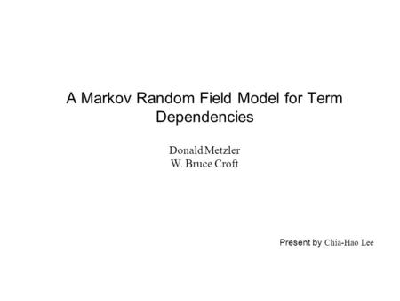 A Markov Random Field Model for Term Dependencies Donald Metzler W. Bruce Croft Present by Chia-Hao Lee.